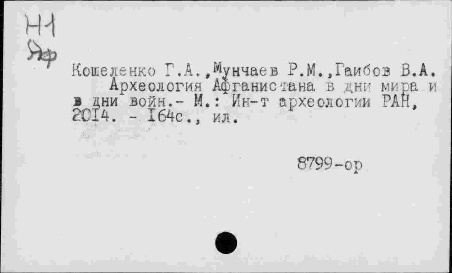 ﻿ни
Кошеленко Г.А.,мунчаев Р.М.,Гаибов В.А.
Археология Афганистана в дни мира и в дни войн.- И.: Ин-т археологии РАН. 2014. - 164с., ил.
8799-ор